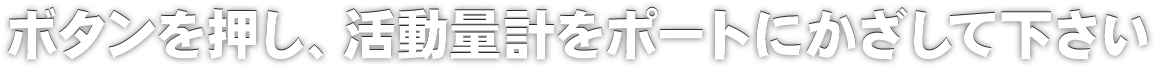 ボタンを押し、活動量計をポートにかざして下さい